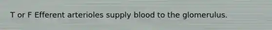 T or F Efferent arterioles supply blood to the glomerulus.