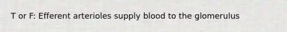 T or F: Efferent arterioles supply blood to the glomerulus