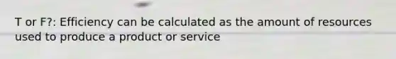 T or F?: Efficiency can be calculated as the amount of resources used to produce a product or service