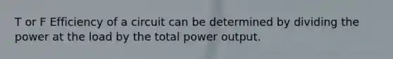 T or F Efficiency of a circuit can be determined by dividing the power at the load by the total power output.