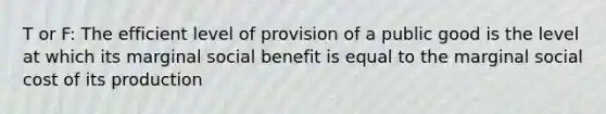 T or F: The efficient level of provision of a public good is the level at which its marginal social benefit is equal to the marginal social cost of its production