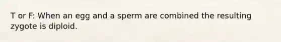 T or F: When an egg and a sperm are combined the resulting zygote is diploid.