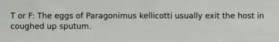 T or F: The eggs of Paragonimus kellicotti usually exit the host in coughed up sputum.