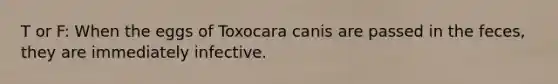 T or F: When the eggs of Toxocara canis are passed in the feces, they are immediately infective.