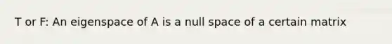 T or F: An eigenspace of A is a null space of a certain matrix