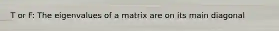 T or F: The eigenvalues of a matrix are on its main diagonal