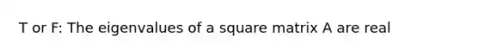 T or F: The eigenvalues of a square matrix A are real