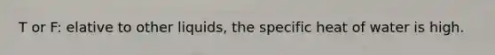 T or F: elative to other liquids, the specific heat of water is high.