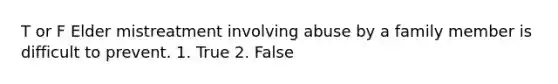 T or F Elder mistreatment involving abuse by a family member is difficult to prevent. 1. True 2. False