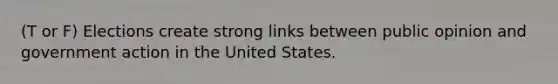 (T or F) Elections create strong links between public opinion and government action in the United States.
