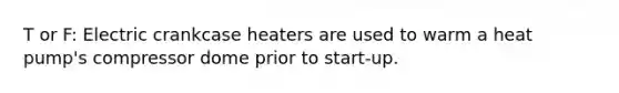 T or F: Electric crankcase heaters are used to warm a heat pump's compressor dome prior to start-up.