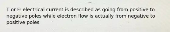 T or F: electrical current is described as going from positive to negative poles while electron flow is actually from negative to positive poles