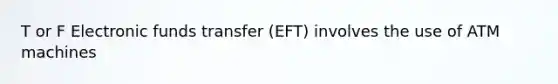 T or F Electronic funds transfer (EFT) involves the use of ATM machines