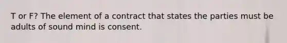 T or F? The element of a contract that states the parties must be adults of sound mind is consent.