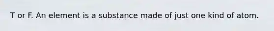 T or F. An element is a substance made of just one kind of atom.