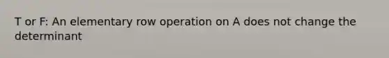 T or F: An elementary row operation on A does not change the determinant