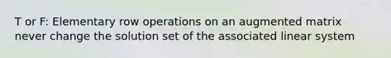 T or F: Elementary row operations on an augmented matrix never change the solution set of the associated linear system