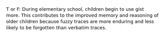 T or F: During elementary school, children begin to use gist more. This contributes to the improved memory and reasoning of older children because fuzzy traces are more enduring and less likely to be forgotten than verbatim traces.