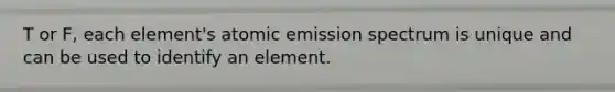 T or F, each element's atomic emission spectrum is unique and can be used to identify an element.