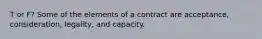 T or F? Some of the elements of a contract are acceptance, consideration, legality, and capacity.