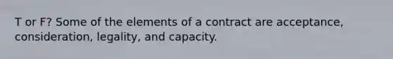 T or F? Some of the elements of a contract are acceptance, consideration, legality, and capacity.