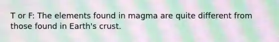 T or F: The elements found in magma are quite different from those found in Earth's crust.