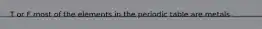 T or F most of the elements in the periodic table are metals
