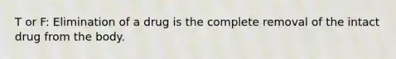 T or F: Elimination of a drug is the complete removal of the intact drug from the body.