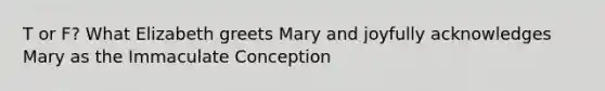 T or F? What Elizabeth greets Mary and joyfully acknowledges Mary as the Immaculate Conception