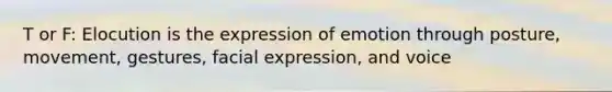 T or F: Elocution is the expression of emotion through posture, movement, gestures, facial expression, and voice