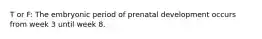 T or F: The embryonic period of prenatal development occurs from week 3 until week 8.