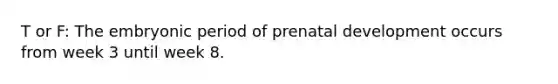 T or F: The embryonic period of prenatal development occurs from week 3 until week 8.