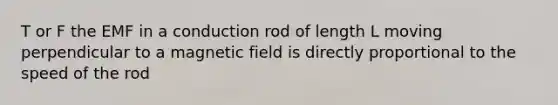 T or F the EMF in a conduction rod of length L moving perpendicular to a magnetic field is directly proportional to the speed of the rod