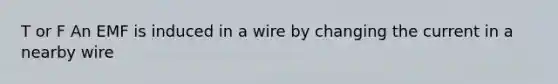 T or F An EMF is induced in a wire by changing the current in a nearby wire