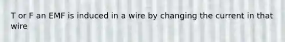 T or F an EMF is induced in a wire by changing the current in that wire