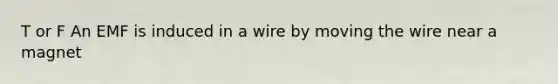 T or F An EMF is induced in a wire by moving the wire near a magnet