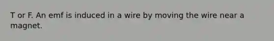 T or F. An emf is induced in a wire by moving the wire near a magnet.