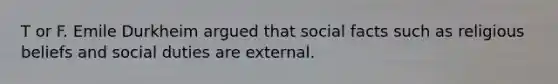 T or F. Emile Durkheim argued that social facts such as religious beliefs and social duties are external.