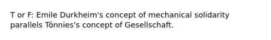 T or F: Emile Durkheim's concept of mechanical solidarity parallels Tönnies's concept of Gesellschaft.