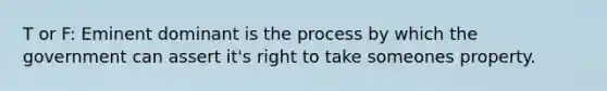 T or F: Eminent dominant is the process by which the government can assert it's right to take someones property.