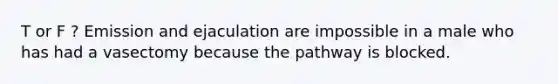 T or F ? Emission and ejaculation are impossible in a male who has had a vasectomy because the pathway is blocked.