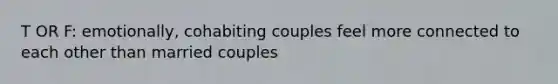 T OR F: emotionally, cohabiting couples feel more connected to each other than married couples