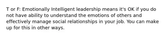 T or F: Emotionally Intelligent leadership means it's OK if you do not have ability to understand the emotions of others and effectively manage social relationships in your job. You can make up for this in other ways.