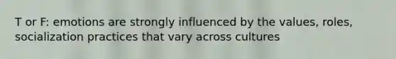 T or F: emotions are strongly influenced by the values, roles, socialization practices that vary across cultures