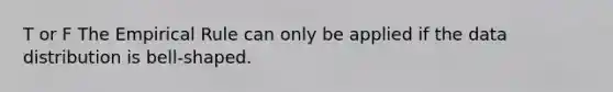 T or F The Empirical Rule can only be applied if the data distribution is bell-shaped.