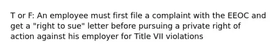 T or F: An employee must first file a complaint with the EEOC and get a "right to sue" letter before pursuing a private right of action against his employer for Title VII violations