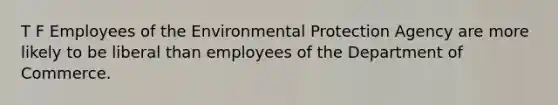 T F Employees of the Environmental Protection Agency are more likely to be liberal than employees of the Department of Commerce.