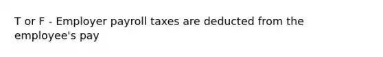 T or F - Employer payroll taxes are deducted from the employee's pay