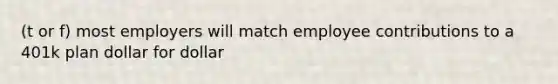 (t or f) most employers will match employee contributions to a 401k plan dollar for dollar