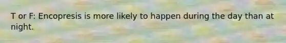 T or F: Encopresis is more likely to happen during the day than at night.